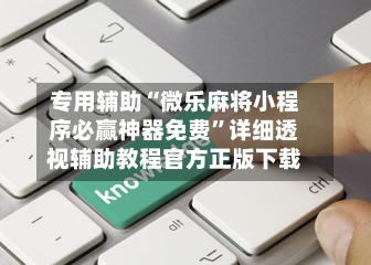 专用辅助“微乐麻将小程序必赢神器免费”详细透视辅助教程官方正版下载-第2张图片