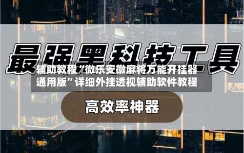 辅助教程“微乐安徽麻将万能开挂器通用版”详细外挂透视辅助软件教程-第3张图片