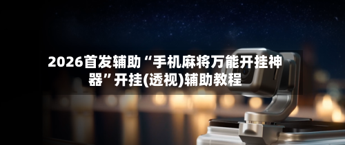 2026首发辅助“手机麻将万能开挂神器”开挂(透视)辅助教程-第2张图片