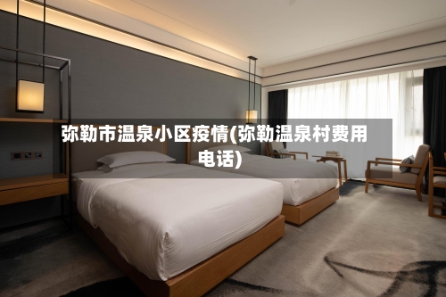 弥勒市温泉小区疫情(弥勒温泉村费用电话)-第3张图片