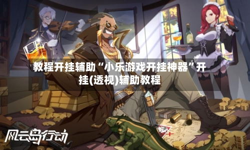 教程开挂辅助“小乐游戏开挂神器”开挂(透视)辅助教程