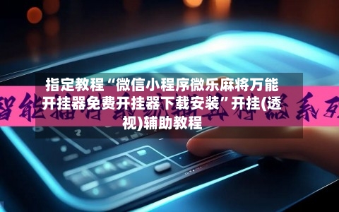 指定教程“微信小程序微乐麻将万能开挂器免费开挂器下载安装”开挂(透视)辅助教程-第3张图片