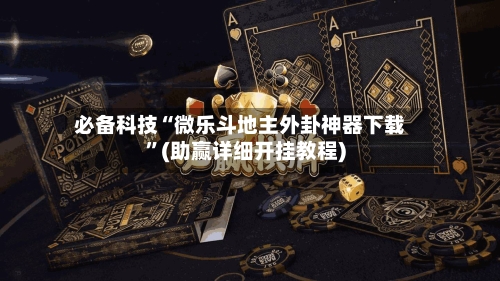 必备科技“微乐斗地主外卦神器下载	”(助赢详细开挂教程)-第2张图片