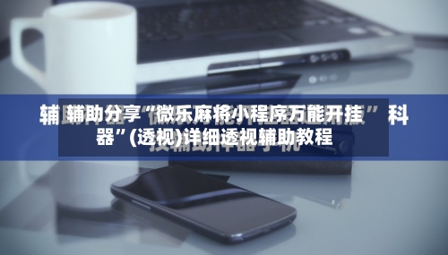 辅助分享“微乐麻将小程序万能开挂器”(透视)详细透视辅助教程