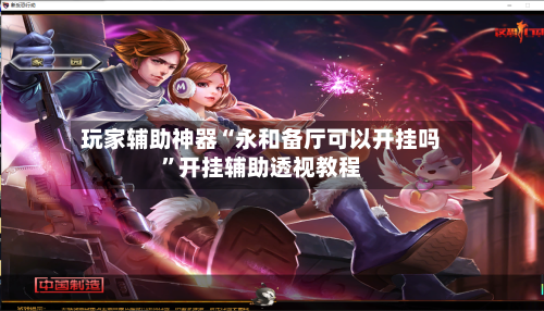 玩家辅助神器“永和备厅可以开挂吗	”开挂辅助透视教程-第3张图片