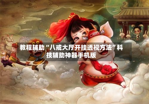 教程辅助“八戒大厅开挂透视方法”科技辅助神器手机版-第2张图片