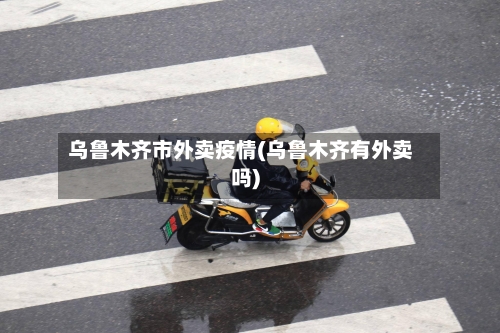 乌鲁木齐市外卖疫情(乌鲁木齐有外卖吗)-第2张图片