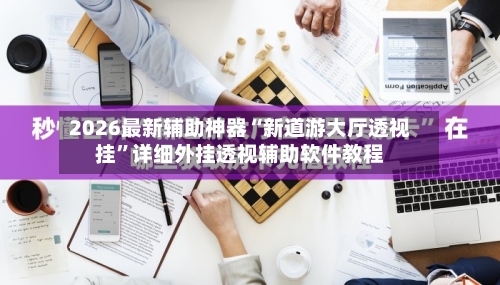 2026最新辅助神器“新道游大厅透视挂	”详细外挂透视辅助软件教程-第2张图片