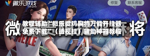 教程辅助“微乐捉鸡麻将万能开挂器免费下载”（透视挂）辅助神器教程