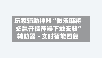 玩家辅助神器“微乐麻将必赢开挂神器下载安装	”辅助器 - 实时智能回复-第2张图片