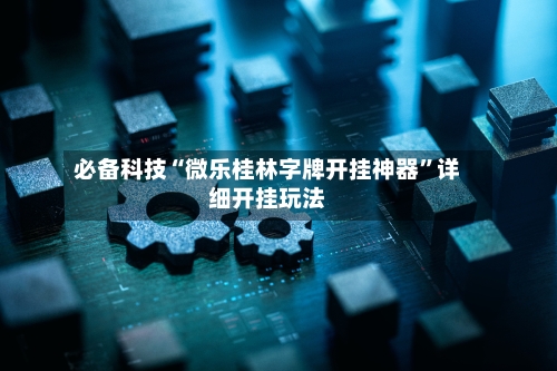 必备科技“微乐桂林字牌开挂神器”详细开挂玩法