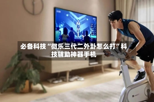 必备科技“微乐三代二外卦怎么打”科技辅助神器手机-第3张图片