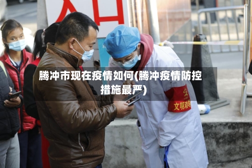 腾冲市现在疫情如何(腾冲疫情防控措施最严)