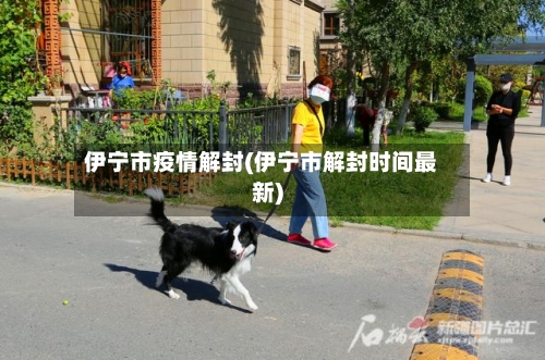 伊宁市疫情解封(伊宁市解封时间最新)