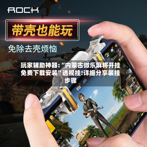 玩家辅助神器:“内蒙古微乐麻将开挂免费下载安装”透视挂!详细分享装挂步骤-第3张图片