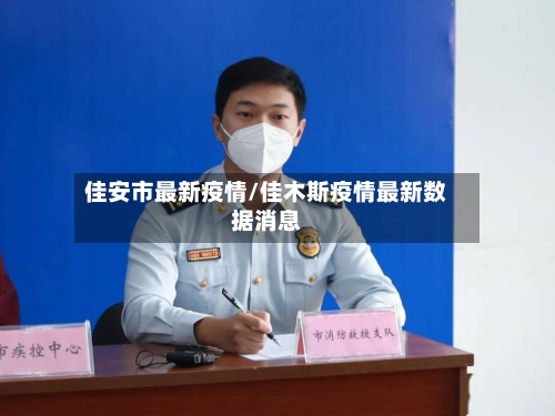 佳安市最新疫情/佳木斯疫情最新数据消息