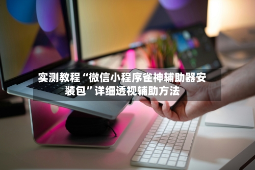 实测教程“微信小程序雀神辅助器安装包”详细透视辅助方法-第3张图片