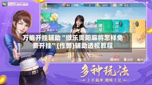 万能开挂辅助“微乐贵阳麻将怎样免费开挂”(作弊)辅助透视教程-第2张图片