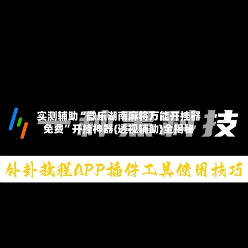 实测辅助“微乐湖南麻将万能开挂器免费”开挂神器{透视辅助}全揭秘-第2张图片