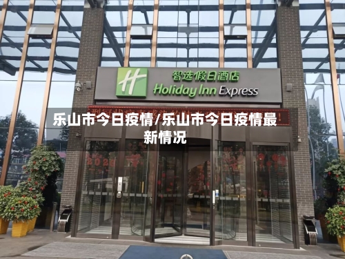 乐山市今日疫情/乐山市今日疫情最新情况-第2张图片