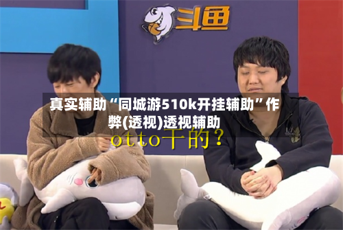 真实辅助“同城游510k开挂辅助”作弊(透视)透视辅助