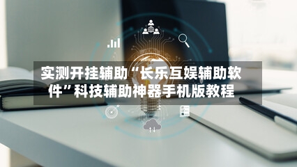 实测开挂辅助“长乐互娱辅助软件	”科技辅助神器手机版教程-第2张图片