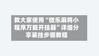 教大家使用“微乐麻将小程序万能开挂器”详细分享装挂步骤教程-第3张图片