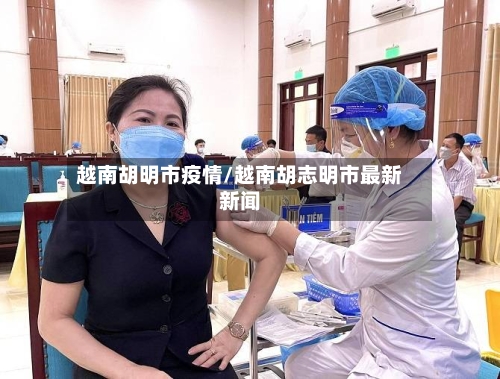 越南胡明市疫情/越南胡志明市最新新闻-第2张图片