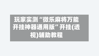 玩家实测“微乐麻将万能开挂神器通用版”开挂(透视)辅助教程-第3张图片