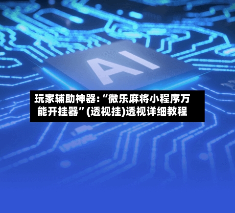 玩家辅助神器:“微乐麻将小程序万能开挂器”(透视挂)透视详细教程