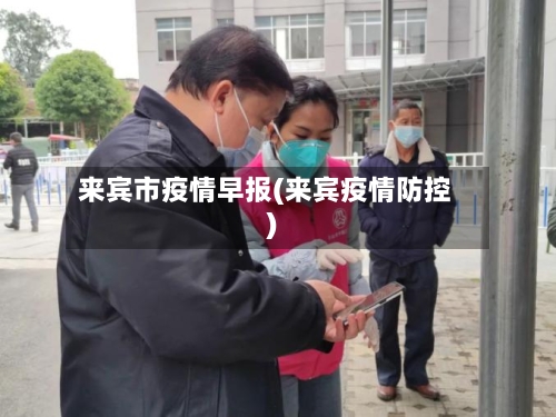 来宾市疫情早报(来宾疫情防控)-第3张图片