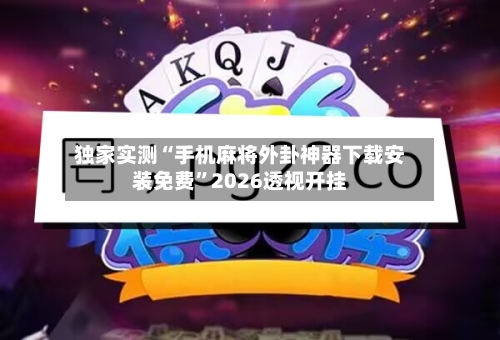 独家实测“手机麻将外卦神器下载安装免费”2026透视开挂