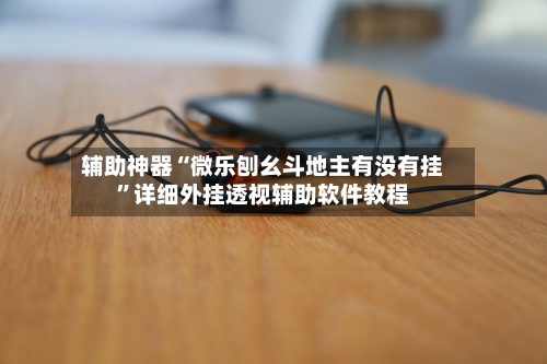 辅助神器“微乐刨幺斗地主有没有挂”详细外挂透视辅助软件教程-第3张图片