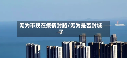 无为市现在疫情封路/无为是否封城了