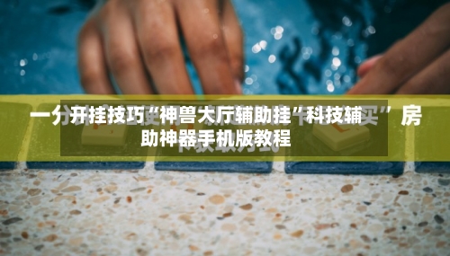 开挂技巧“神兽大厅辅助挂”科技辅助神器手机版教程