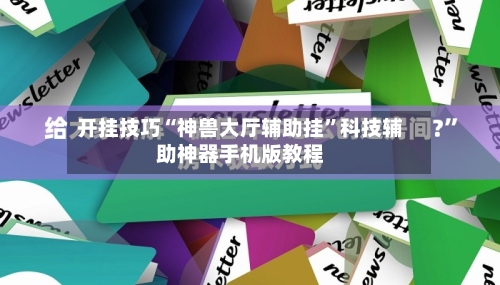 开挂技巧“神兽大厅辅助挂	”科技辅助神器手机版教程-第2张图片