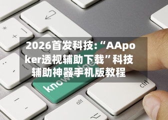 2026首发科技:“AApoker透视辅助下载	”科技辅助神器手机版教程-第2张图片
