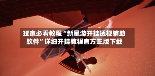 玩家必看教程“新星游开挂透视辅助软件”详细开挂教程官方正版下载-第3张图片