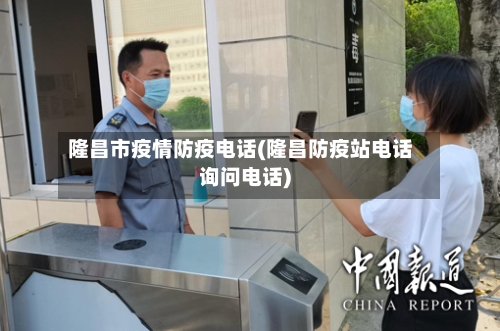 隆昌市疫情防疫电话(隆昌防疫站电话询问电话)-第2张图片