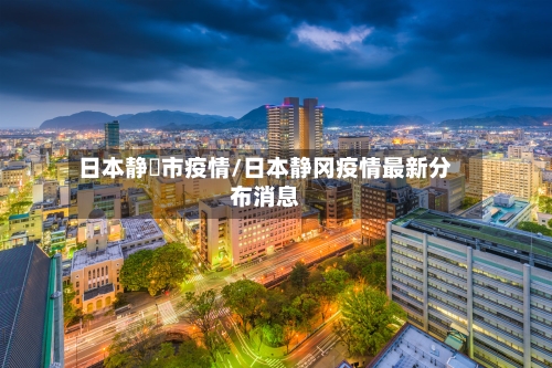 日本静岡市疫情/日本静冈疫情最新分布消息