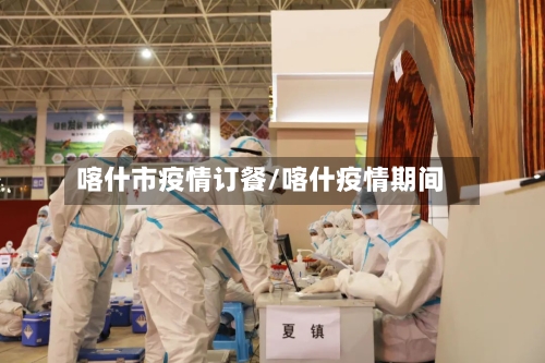 喀什市疫情订餐/喀什疫情期间