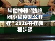 辅助神器“赣牌圈小程序怎么开挂”2026开挂教程步骤-第2张图片