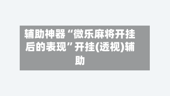 辅助神器“微乐麻将开挂后的表现”开挂(透视)辅助-第2张图片