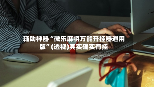 辅助神器“微乐麻将万能开挂器通用版”(透视)其实确实有挂