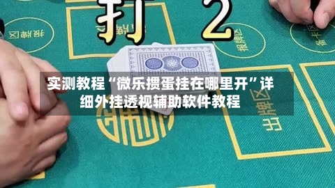 实测教程“微乐掼蛋挂在哪里开”详细外挂透视辅助软件教程-第3张图片