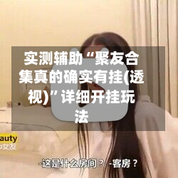 实测辅助“聚友合集真的确实有挂(透视)”详细开挂玩法-第3张图片