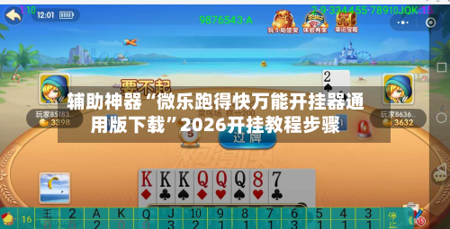 辅助神器“微乐跑得快万能开挂器通用版下载”2026开挂教程步骤-第3张图片