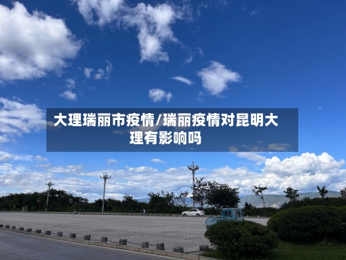 大理瑞丽市疫情/瑞丽疫情对昆明大理有影响吗