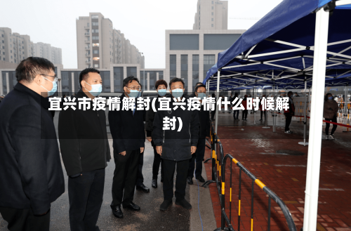 宜兴市疫情解封(宜兴疫情什么时候解封)