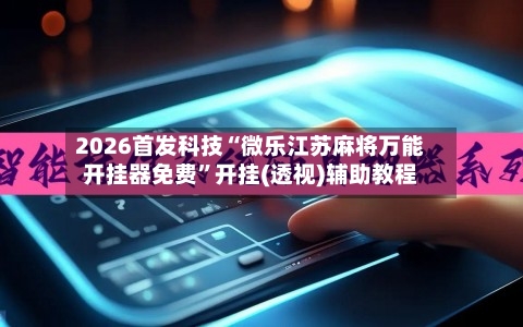 2026首发科技“微乐江苏麻将万能开挂器免费”开挂(透视)辅助教程-第2张图片